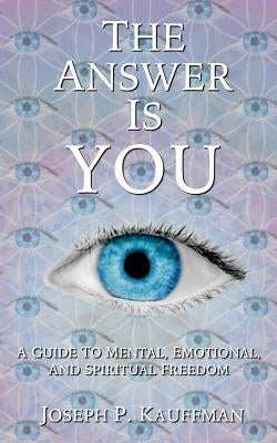 The Answer Is YOU: A Guide to Mental, Emotional, and Spiritual Freedom by Kauffman, Joseph P.