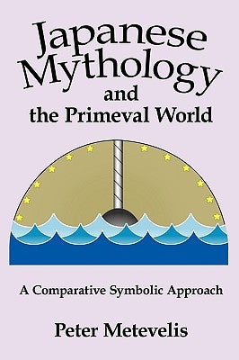 Japanese Mythology and the Primeval World: A Comparative Symbolic Approach by Metevelis, Peter