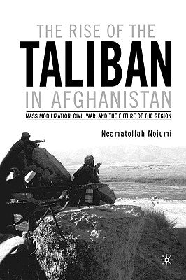 The Rise of the Taliban in Afghanistan: Mass Mobilization, Civil War, and the Future of the Region by Nojumi, N.