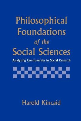 Philosophical Foundations of the Social Sciences: Analyzing Controversies in Social Research by Kincaid, Harold