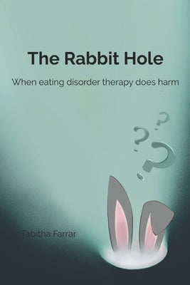The Rabbit Hole: When Eating Disorder Therapy Does Harm by Farrar, Tabitha