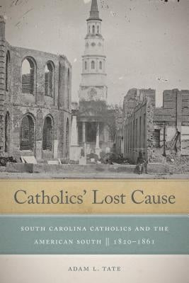 Catholics' Lost Cause: South Carolina Catholics and the American South, 1820-1861 by Tate, Adam L.
