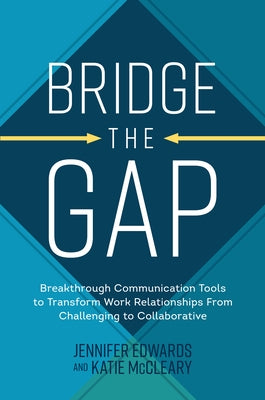 Bridge the Gap: Breakthrough Communication Tools to Transform Work Relationships from Challenging to Collaborative by McCleary, Katie