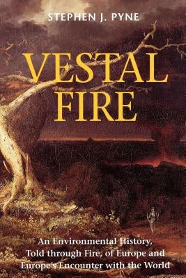 Vestal Fire: An Environmental History, Told through Fire, of Europe and Europe's Encounter with the World by Pyne, Stephen J.