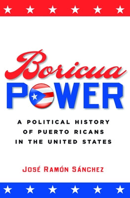 Boricua Power: A Political History of Puerto Ricans in the United States by Sánchez, José Ramón