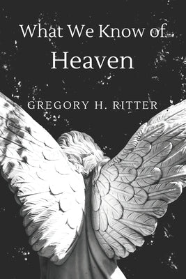 What We Know of Heaven: From the Bible and Near-Death Experiences by Ritter, Gregory H.