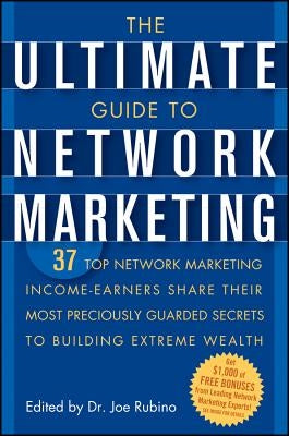 The Ultimate Guide to Network Marketing: 37 Top Network Marketing Income-Earners Share Their Most Preciously Guarded Secrets to Building Extreme Wealt by Rubino, Joe