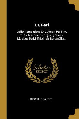 La Péri: Ballet Fantastique En 2 Actes, Par Mm. Théophile Gautier Et [jean] Coralli. Musique De M. [friedrich] Burgmüller... by Gautier, Théophile