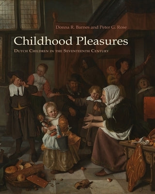 Childhood Pleasures: Dutch Children in the Seventeenth Century by Barnes, Donna R.