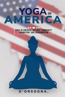 Yoga in America: History, Community Formation, and Consumerism by D'Orsogna