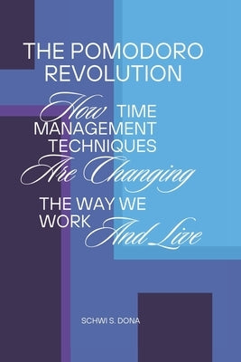 The Pomodoro Revolution: How Time Management Techniques Are Changing the Way We Work and Live by Dona, Schwi S.