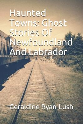Haunted Towns: Ghost Stories Of Newfoundland And Labrador by Ryan-Lush, Geraldine