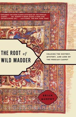 Root of Wild Madder: Chasing the History, Mystery, and Lore of the Persian Carpet by Murphy, Brian