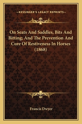 On Seats and Saddles, Bits and Bitting; And the Prevention Aon Seats and Saddles, Bits and Bitting; And the Prevention and Cure of Restiveness in Hors by Dwyer, Francis