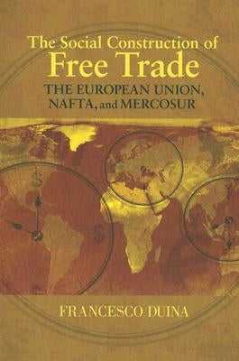 The Social Construction of Free Trade: The European Union, Nafta, and Mercosur by Duina, Francesco