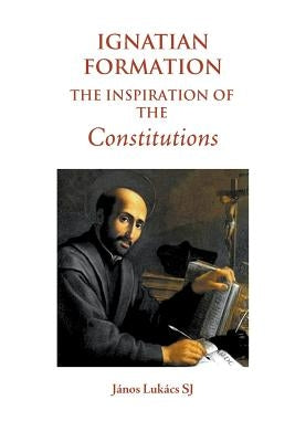 Ignatian Formation: The Inspiration of the Constitutions by Luk&#225;cs Sj, J&#225;nos