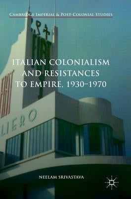 Italian Colonialism and Resistances to Empire, 1930-1970 by Srivastava, Neelam