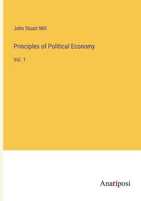 Principles of Political Economy: Vol. 1 by Mill, John Stuart