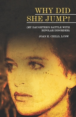 Why Did She Jump? (My Daughter's Battle with Bipolar Disorder) by Childs, Joan E.