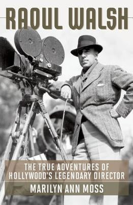 Raoul Walsh: The True Adventures of Hollywood's Legendary Director by Moss, Marilyn Ann