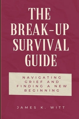 The Break-Up Survival Guide: Navigating Grief and Finding a New Beginning by Witt, James K.