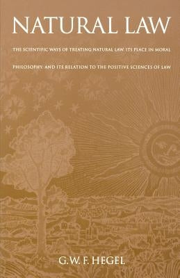 Natural Law: The Scientific Ways of Treating Natural Law, Its Place in Moral Philosophy, and Its Relation to the Positive Sciences by Hegel, G. W. F.