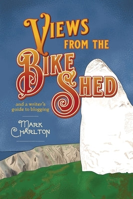 Views from the Bike Shed: and a writer's guide to blogging by Charlton, Mark