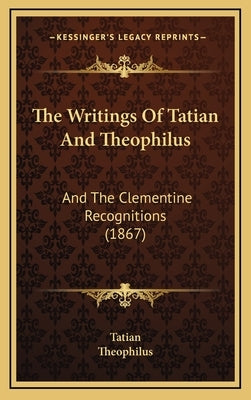 The Writings Of Tatian And Theophilus: And The Clementine Recognitions (1867) by Tatian