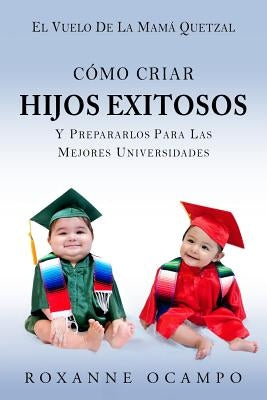 El Vuelo de la Mama Quetzal: Como Criar Hijos Exitosos y Prepararlos para las Mejores Universidades by Ocampo, Roxanne