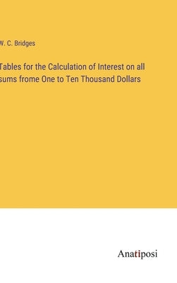 Tables for the Calculation of Interest on all sums frome One to Ten Thousand Dollars by Bridges, W. C.