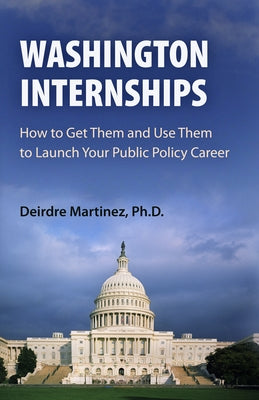 Washington Internships: How to Get Them and Use Them to Launch Your Public Policy Career by Martinez, Deirdre