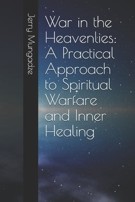 War in the Heavenlies: A Practical Approach to Spiritual Warfare and Inner Healing by Mungadze, Jerry