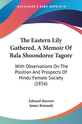 The Eastern Lily Gathered, A Memoir Of Bala Shoondoree Tagore: With Observations On The Position And Prospects Of Hindu Female Society (1856) by Storrow, Edward