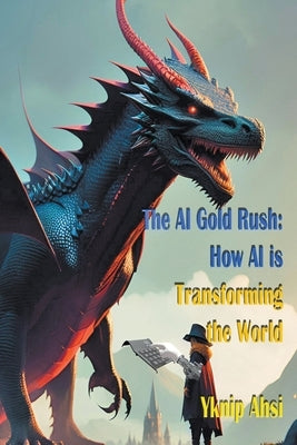 The AI Gold Rush: How AI is Transforming the World by Ahsi, Yknip