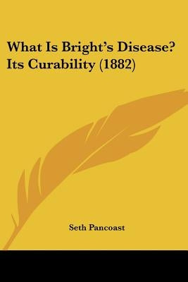 What Is Bright's Disease? Its Curability (1882) by Pancoast, Seth