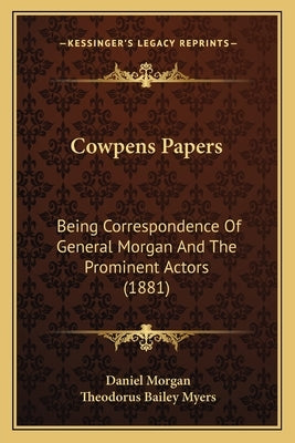 Cowpens Papers: Being Correspondence Of General Morgan And The Prominent Actors (1881) by Morgan, Daniel