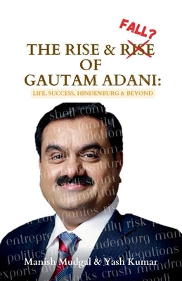 The Rise & Fall? of Gautam Adani: Success, Politics, Hindenburg & Beyond by Yash Kumar