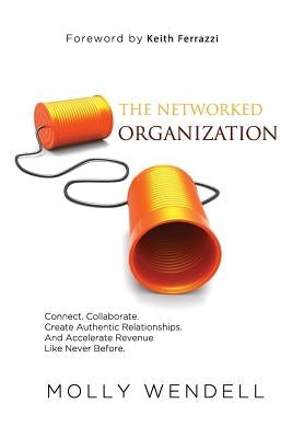 The Networked Organization: Connect. Collaborate. Create Authentic Relationships. And Accelerate Revenue Like Never Before. by Wendell, Molly