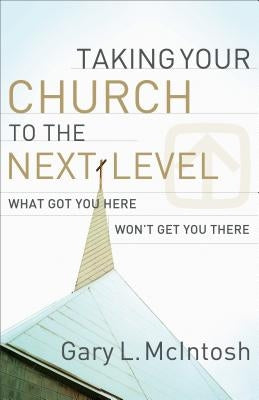 Taking Your Church to the Next Level: What Got You Here Won't Get You There by McIntosh, Gary L.