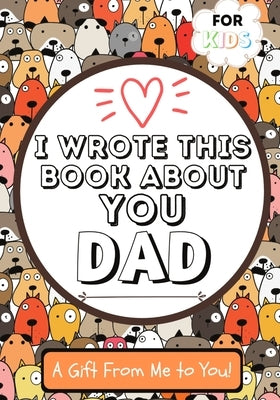 I Wrote This Book About You Dad: A Child's Fill in The Blank Gift Book For Their Special Dad Perfect for Kid's 7 x 10 inch by Publishing Group, The Life Graduate