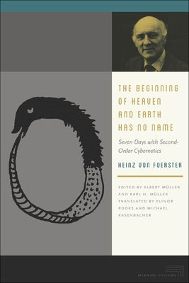 The Beginning of Heaven and Earth Has No Name: Seven Days with Second-Order Cybernetics by Foerster, Heinz Von