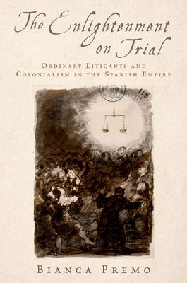 The Enlightenment on Trial: Ordinary Litigants and Colonialism in the Spanish Empire by Premo, Bianca