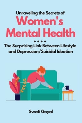 Unraveling the Secrets of Women's Mental Health: The Surprising Link Between Lifestyle and Depression/Suicidal Ideation by Goyal, Swati
