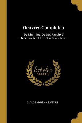 Oeuvres Completes: De L'homme, De Ses Facultes Intellectuelles Et De Son Education ... by Helvétius, Claude Adrien