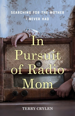 In Pursuit of Radio Mom: Searching for the Mother I Never Had by Crylen, Terry