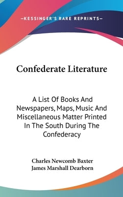 Confederate Literature: A List Of Books And Newspapers, Maps, Music And Miscellaneous Matter Printed In The South During The Confederacy by Baxter, Charles Newcomb
