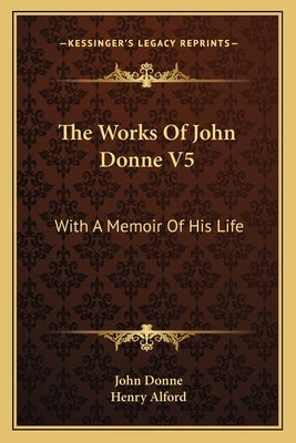 The Works of John Donne V5: With a Memoir of His Life by Donne, John