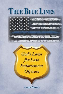 True Blue Lines: God's Laws for Law Enforcement Officers by Mosley, Curtis Clarke