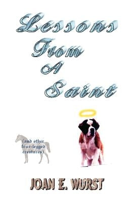 Lessons from a Saint: (And Other Four-Legged Creatures) by Wurst, Joan E.