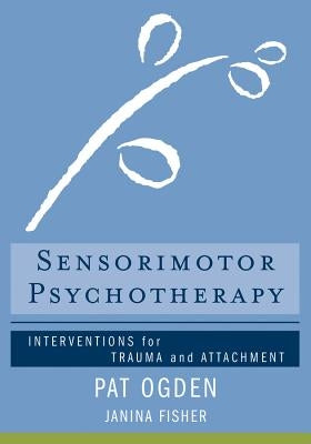Sensorimotor Psychotherapy: Interventions for Trauma and Attachment by Ogden, Pat
